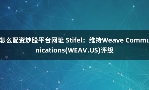怎么配资炒股平台网址 Stifel：维持Weave Communications(WEAV.US)评级