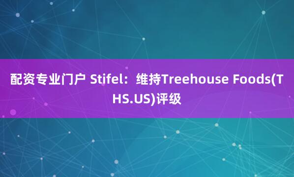 配资专业门户 Stifel：维持Treehouse Foods(THS.US)评级