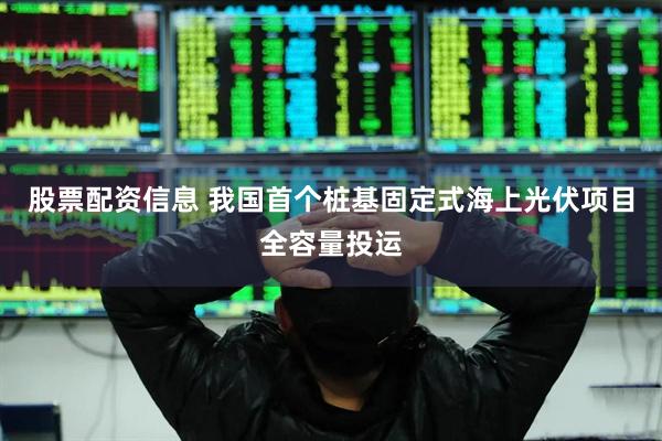 股票配资信息 我国首个桩基固定式海上光伏项目全容量投运