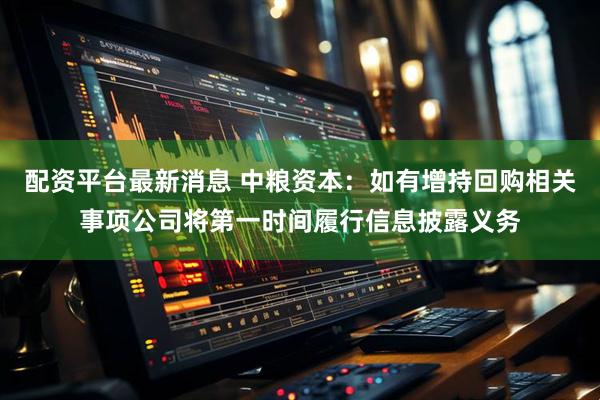 配资平台最新消息 中粮资本：如有增持回购相关事项公司将第一时间履行信息披露义务
