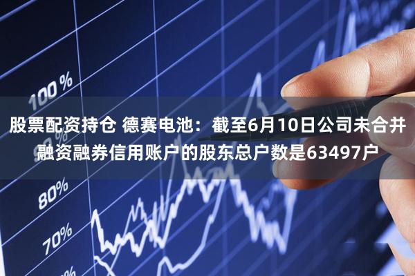 股票配资持仓 德赛电池：截至6月10日公司未合并融资融券信用账户的股东总户数是63497户