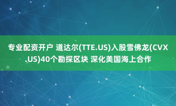 专业配资开户 道达尔(TTE.US)入股雪佛龙(CVX.US)40个勘探区块 深化美国海上合作