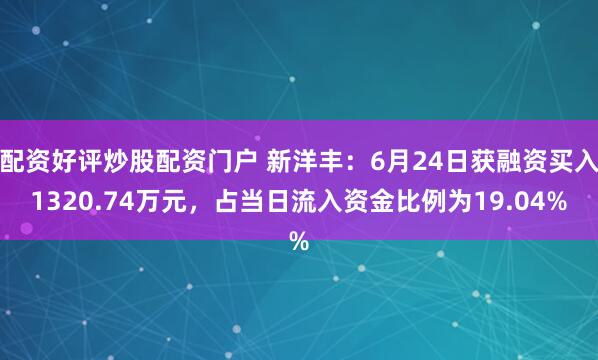 配资好评炒股配资门户 新洋丰：6月24日获融资买入1320.74万元，占当日流入资金比例为19.04%