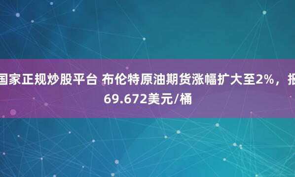 国家正规炒股平台 布伦特原油期货涨幅扩大至2%，报69.672美元/桶