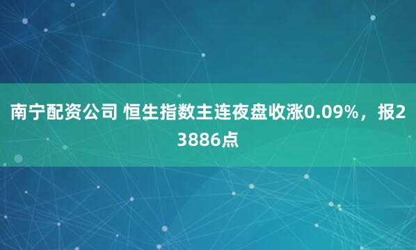 南宁配资公司 恒生指数主连夜盘收涨0.09%，报23886点