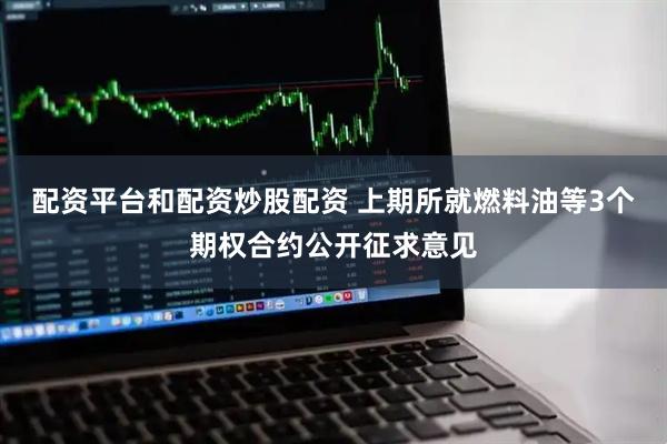 配资平台和配资炒股配资 上期所就燃料油等3个期权合约公开征求意见