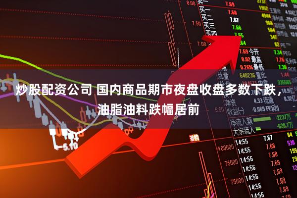 炒股配资公司 国内商品期市夜盘收盘多数下跌，油脂油料跌幅居前