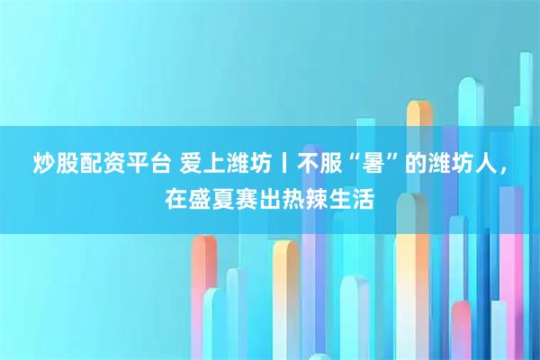 炒股配资平台 爱上潍坊丨不服“暑”的潍坊人，在盛夏赛出热辣生活