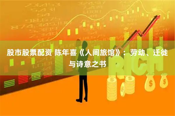 股市股票配资 陈年喜《人间旅馆》：劳动、迁徙与诗意之书