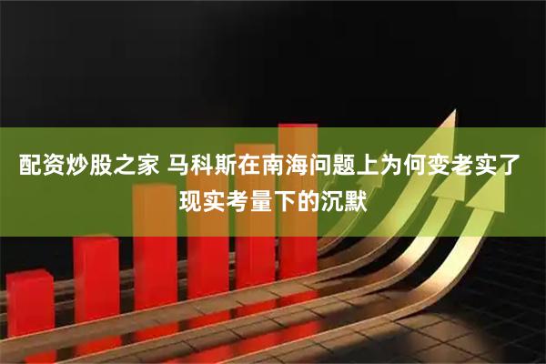配资炒股之家 马科斯在南海问题上为何变老实了 现实考量下的沉默
