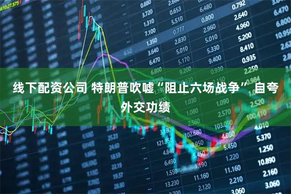 线下配资公司 特朗普吹嘘“阻止六场战争” 自夸外交功绩