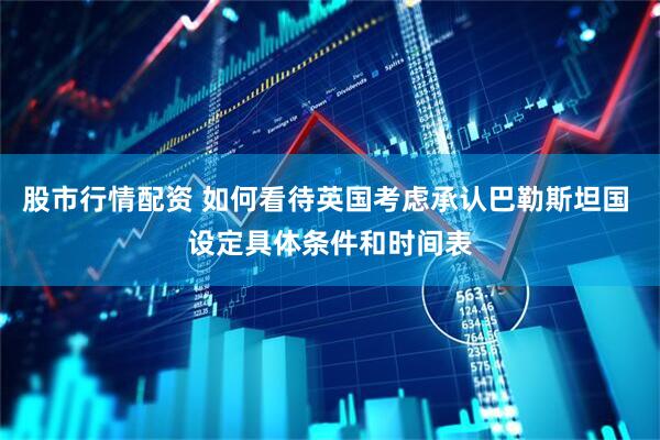 股市行情配资 如何看待英国考虑承认巴勒斯坦国 设定具体条件和时间表