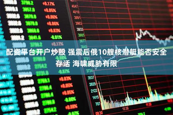 配资平台开户炒股 强震后俄10艘核潜艇能否安全存活 海啸威胁有限