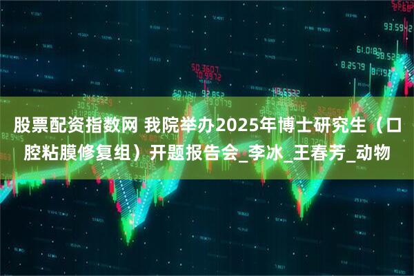 股票配资指数网 我院举办2025年博士研究生（口腔粘膜修复组）开题报告会_李冰_王春芳_动物