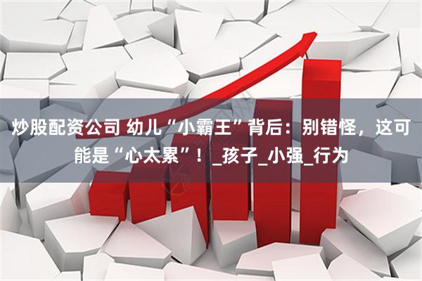 炒股配资公司 幼儿“小霸王”背后：别错怪，这可能是“心太累”！_孩子_小强_行为