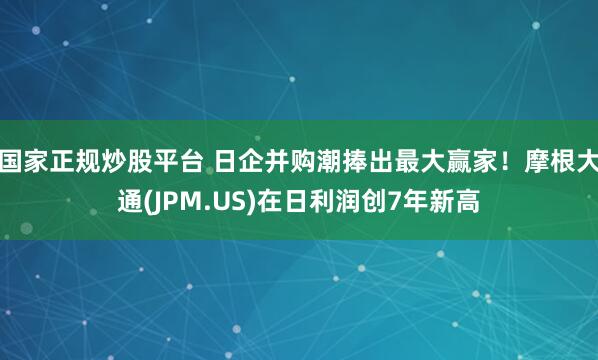 国家正规炒股平台 日企并购潮捧出最大赢家！摩根大通(JPM.US)在日利润创7年新高