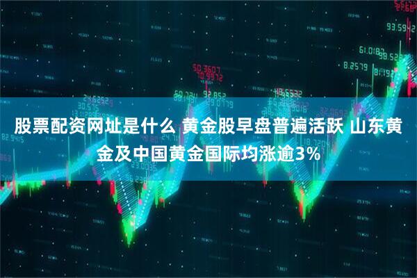 股票配资网址是什么 黄金股早盘普遍活跃 山东黄金及中国黄金国际均涨逾3%