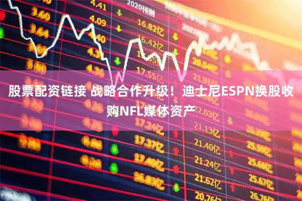 股票配资链接 战略合作升级！迪士尼ESPN换股收购NFL媒体资产