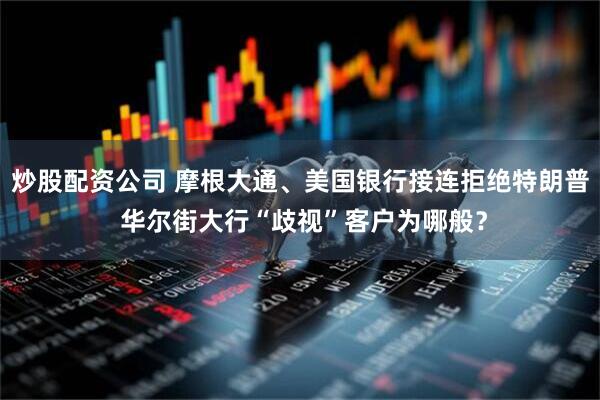 炒股配资公司 摩根大通、美国银行接连拒绝特朗普 华尔街大行“歧视”客户为哪般？