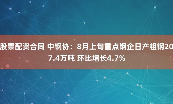 股票配资合同 中钢协：8月上旬重点钢企日产粗钢207.4万吨 环比增长4.7%