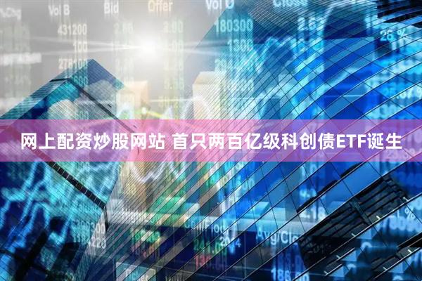 网上配资炒股网站 首只两百亿级科创债ETF诞生