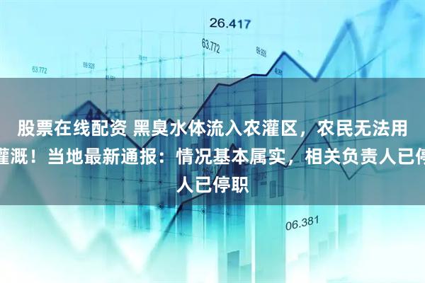 股票在线配资 黑臭水体流入农灌区，农民无法用于灌溉！当地最新通报：情况基本属实，相关负责人已停职