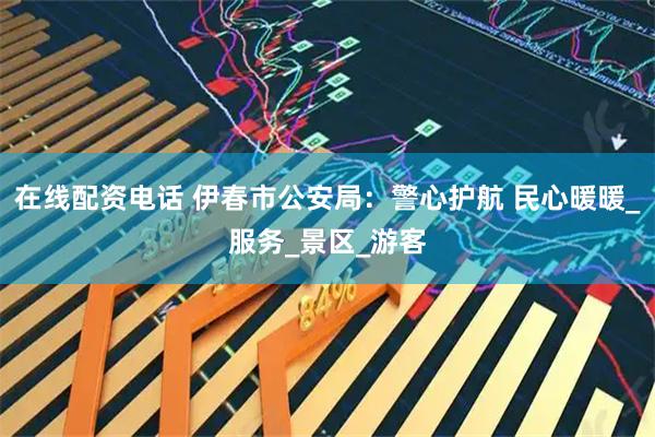 在线配资电话 伊春市公安局：警心护航 民心暖暖_服务_景区_游客