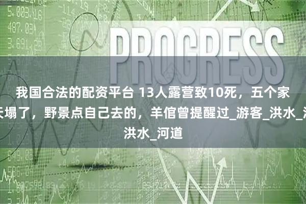 我国合法的配资平台 13人露营致10死，五个家庭天塌了，野景点自己去的，羊倌曾提醒过_游客_洪水_河道