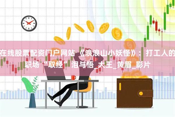 在线股票配资门户网站 《浪浪山小妖怪》：打工人的职场 “取经” 泪与悟_大王_黄眉_影片