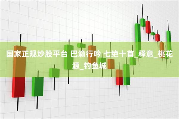 国家正规炒股平台 巴渝行吟 七绝十首_释意_桃花源_钓鱼城