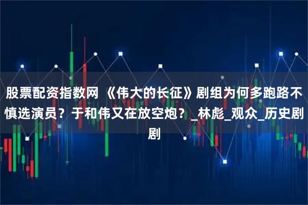 股票配资指数网 《伟大的长征》剧组为何多跑路不慎选演员？于和伟又在放空炮？_林彪_观众_历史剧
