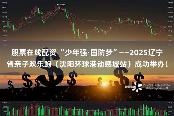 股票在线配资 “少年强·国防梦”——2025辽宁省亲子欢乐跑（沈阳环球港动感城站）成功举办！