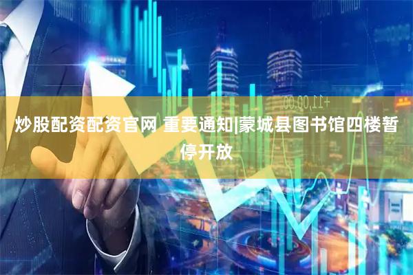 炒股配资配资官网 重要通知|蒙城县图书馆四楼暂停开放