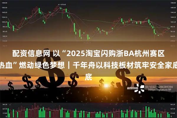 配资信息网 以“2025淘宝闪购浙BA杭州赛区热血”燃动绿色梦想｜千年舟以科技板材筑牢安全家底