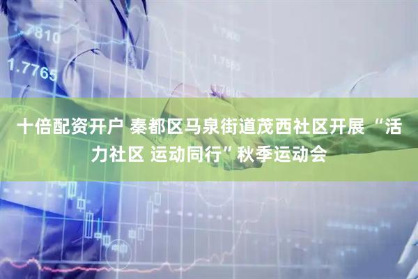 十倍配资开户 秦都区马泉街道茂西社区开展 “活力社区 运动同行”秋季运动会
