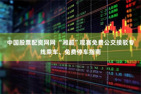 中国股票配资网网 “湘超”观赛免费公交接驳专线乘车、免费停车指南