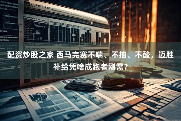 配资炒股之家 西马完赛不喘、不抽、不酸，迈胜补给凭啥成跑者刚需？
