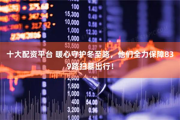 十大配资平台 暖心守护冬至路，他们全力保障839路扫墓出行！
