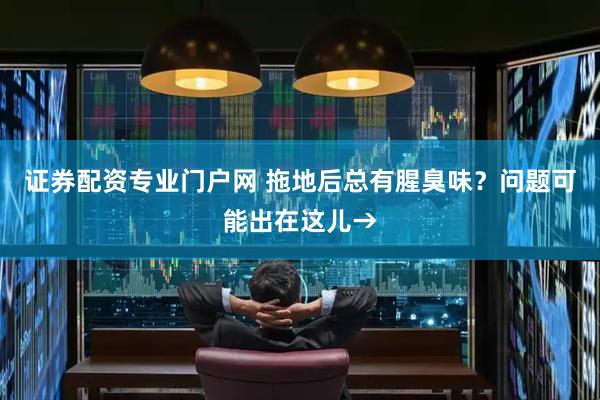 证券配资专业门户网 拖地后总有腥臭味？问题可能出在这儿→