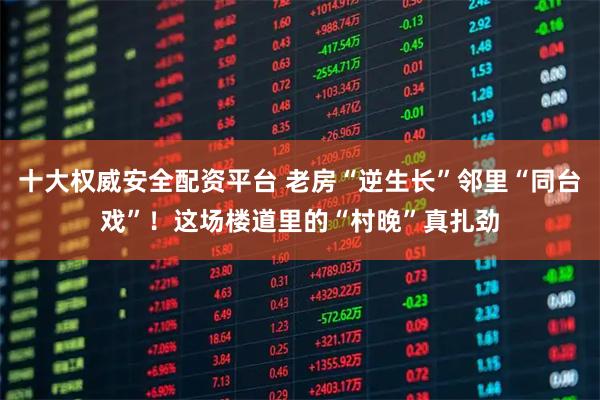 十大权威安全配资平台 老房“逆生长”邻里“同台戏”！这场楼道里的“村晚”真扎劲