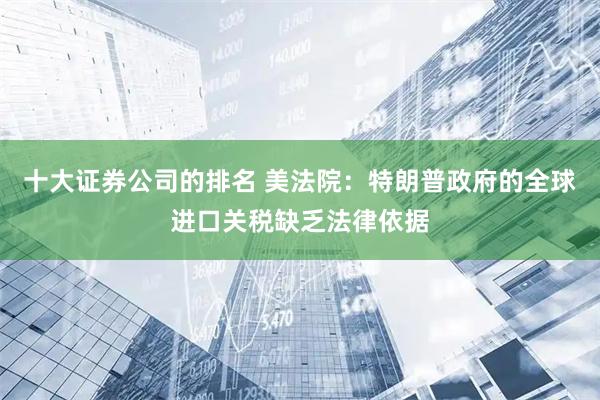 十大证券公司的排名 美法院：特朗普政府的全球进口关税缺乏法律依据