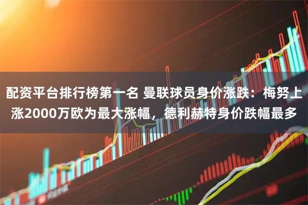 配资平台排行榜第一名 曼联球员身价涨跌：梅努上涨2000万欧为最大涨幅，德利赫特身价跌幅最多