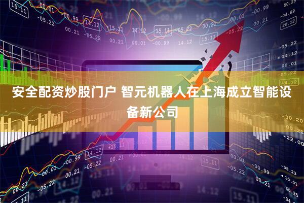安全配资炒股门户 智元机器人在上海成立智能设备新公司