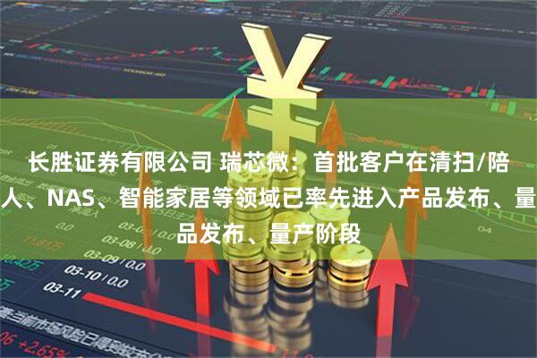 长胜证券有限公司 瑞芯微：首批客户在清扫/陪伴机器人、NAS、智能家居等领域已率先进入产品发布、量产阶段